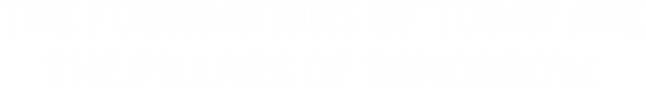 THE FOUNDATIONS OF TODAY ARETHE PILLARS OF TOMORROW.